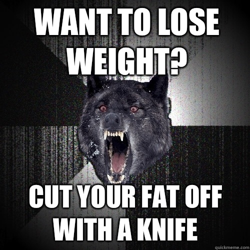Want to lose weight? Cut your fat off with a knife  Insanity Wolf