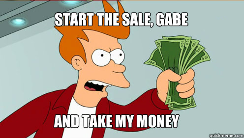 start the sale, gabe AND TAKE MY MONEY  fry take my money