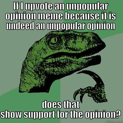 IF I UPVOTE AN UNPOPULAR OPINION MEME BECAUSE IT IS UNDEED AN UNPOPULAR OPINION DOES THAT SHOW SUPPORT FOR THE OPINION? Philosoraptor