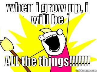 WHEN I GROW UP, I WILL BE ALL THE THINGS!!!!!!! All The Things