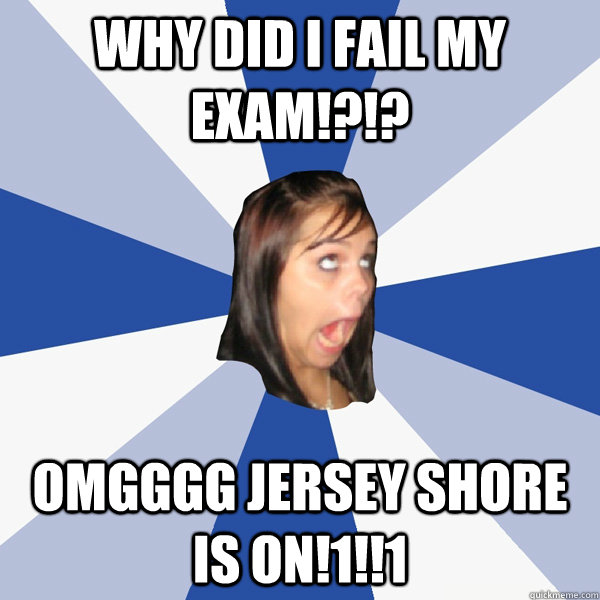 WHY DID I FAIL MY EXAM!?!? OMGGGG JERSEY SHORE IS ON!1!!1  Annoying Facebook Girl