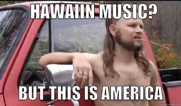          HAWAIIN MUSIC?               BUT THIS IS AMERICA      Almost Politically Correct Redneck