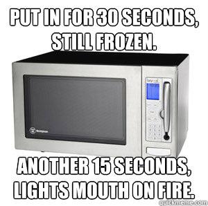 Put in for 30 seconds, still frozen.  Another 15 seconds, lights mouth on fire.  Scumbag Microwave