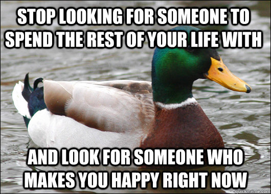 Stop looking for someone to spend the rest of your life with and look for someone who makes you happy right now  Actual Advice Mallard