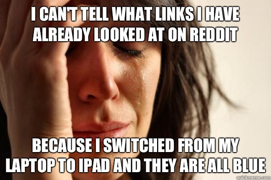 I can't tell what links I have already looked at on reddit  Because I switched from my laptop to iPad and they are all blue  First World Problems