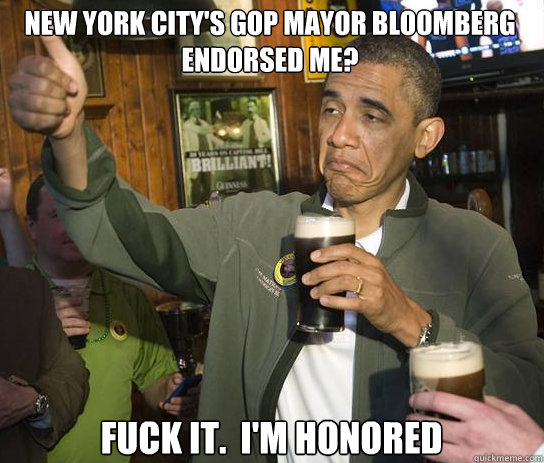 New York City's GOP Mayor Bloomberg endorsed me? Fuck it.  I'm honored  Upvoting Obama