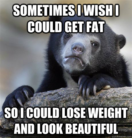 Sometimes I wish I could get fat So I could lose weight and look beautiful  Confession Bear