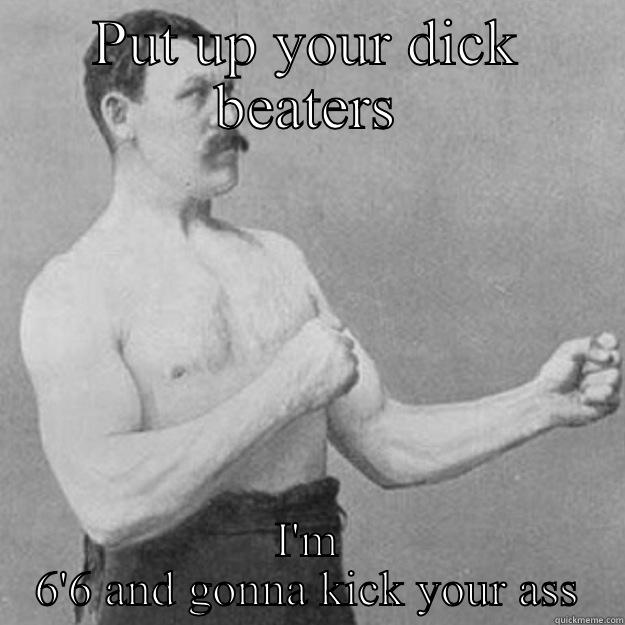 PUT UP YOUR DICK BEATERS I'M 6'6 AND GONNA KICK YOUR ASS overly manly man