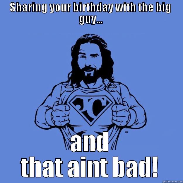 SHARING YOUR BIRTHDAY WITH THE BIG GUY... AND THAT AINT BAD! Super jesus