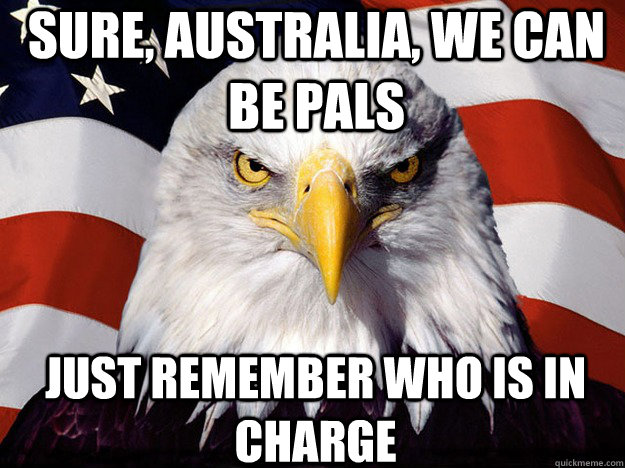 Sure, Australia, we can be pals just remember who is in charge - Sure, Australia, we can be pals just remember who is in charge  Patriotic Eagle