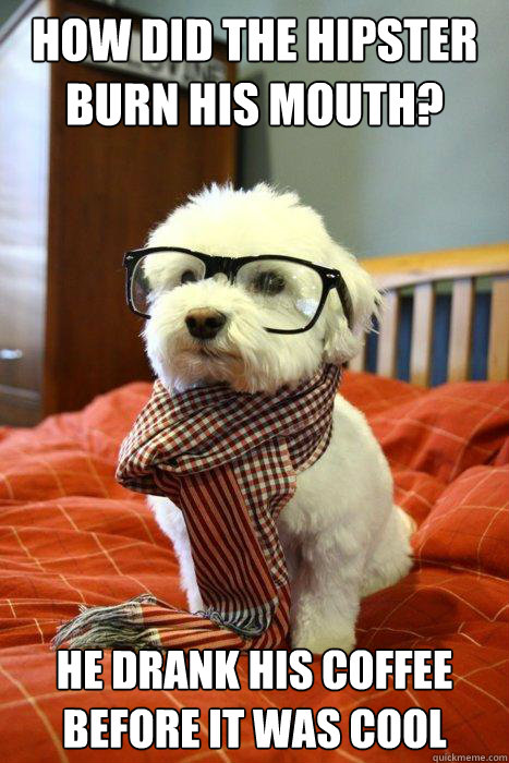 How did the hipster burn his mouth? He drank his coffee before it was cool  Hipster Dog
