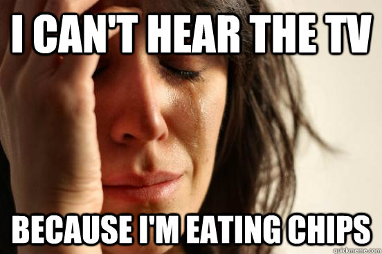 I can't hear the tv because I'm eating chips  First World Problems