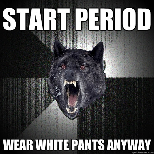 start period wear white pants anyway  Insanity Wolf