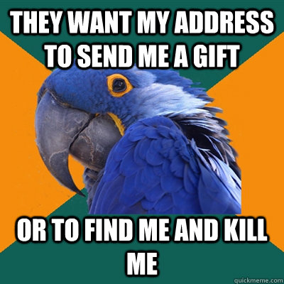 They want my address to send me a gift or to find me and kill me  Paranoid Parrot