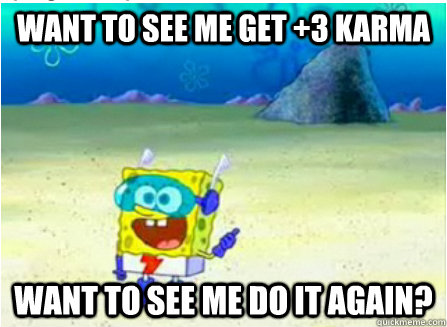 want to see me get +3 karma Want to see me do it again?  Wanna See Me Do it Again SpongeBob