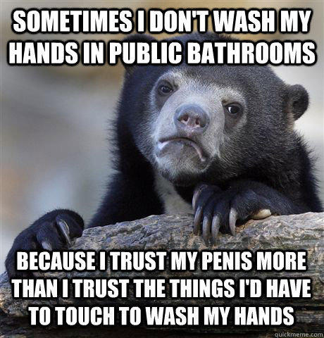 Sometimes I don't wash my hands in public bathrooms Because I trust my penis more than I trust the things I'd have to touch to wash my hands - Sometimes I don't wash my hands in public bathrooms Because I trust my penis more than I trust the things I'd have to touch to wash my hands  Confession Bear