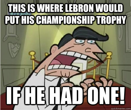 This is where Lebron would put his championship trophy if he had one!  if i had one aka timmys dad
