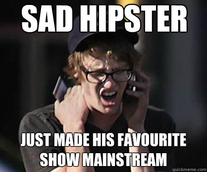 Sad hipster Just made his favourite show mainstream  Sad Hipster