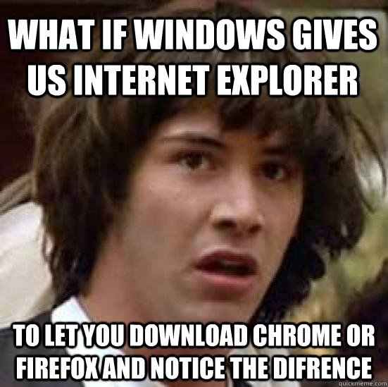 What if windows gives us internet explorer to let you download chrome or firefox and notice the difrence  conspiracy keanu