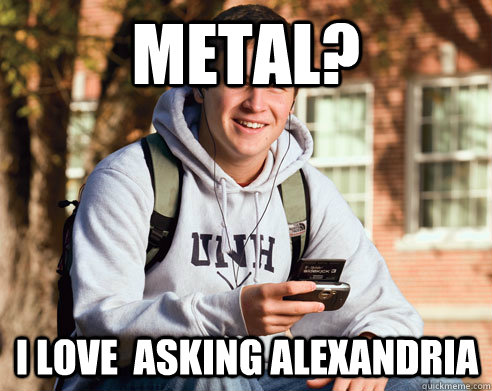 Metal? I love  Asking Alexandria  College Freshman