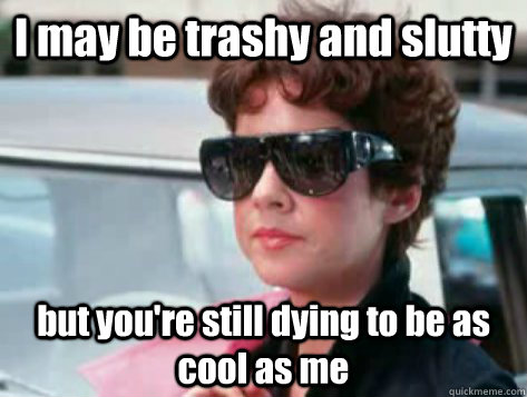 I may be trashy and slutty but you're still dying to be as cool as me - I may be trashy and slutty but you're still dying to be as cool as me  Rizzo