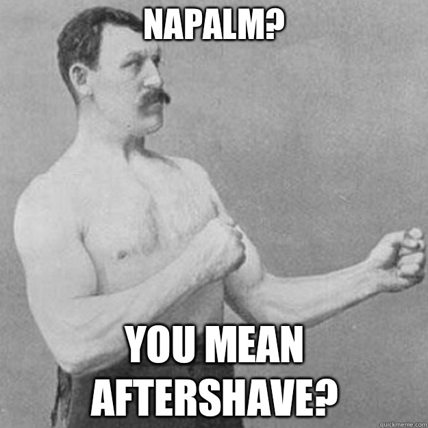 Napalm? You mean Aftershave?  overly manly man