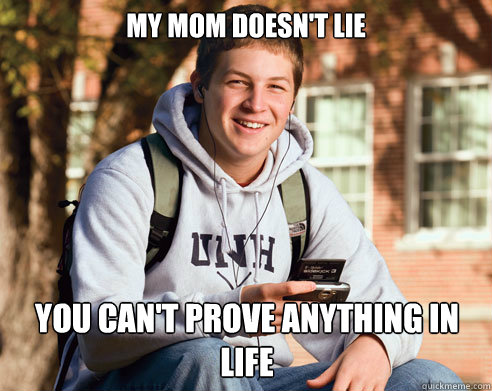 My mom doesn't lie you can't prove anything in life  College Freshman