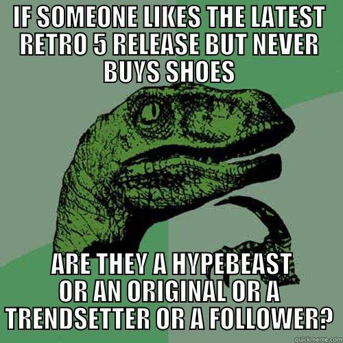 IF SOMEONE LIKES THE LATEST RETRO 5 RELEASE BUT NEVER BUYS SHOES  ARE THEY A HYPEBEAST OR AN ORIGINAL OR A TRENDSETTER OR A FOLLOWER? Philosoraptor