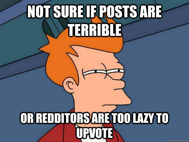 Not sure if posts are terrible Or Redditors are too lazy to upvote  Futurama Fry