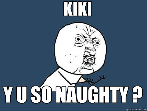 kiki y u so naughty ?  Y U No