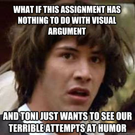 What if this assignment has nothing to do with visual argument And Toni just wants to see our terrible attempts at humor - What if this assignment has nothing to do with visual argument And Toni just wants to see our terrible attempts at humor  conspiracy keanu