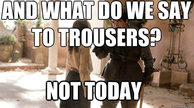 And what do we say to trousers? Not Today  Arya not today