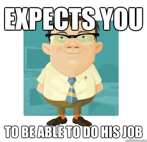 Expects you To be able to do his job  