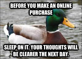 Before you make an online purchase sleep on it. your thoughts will be clearer the next day.  Good Advice Duck