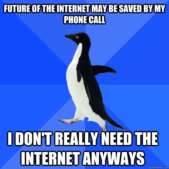 Future of the internet may be saved by my phone call I don't really need the internet anyways  Socially Awkward Penguin