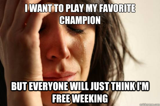 I want to play my favorite champion but everyone will just think I'm free weeking  First World Problems