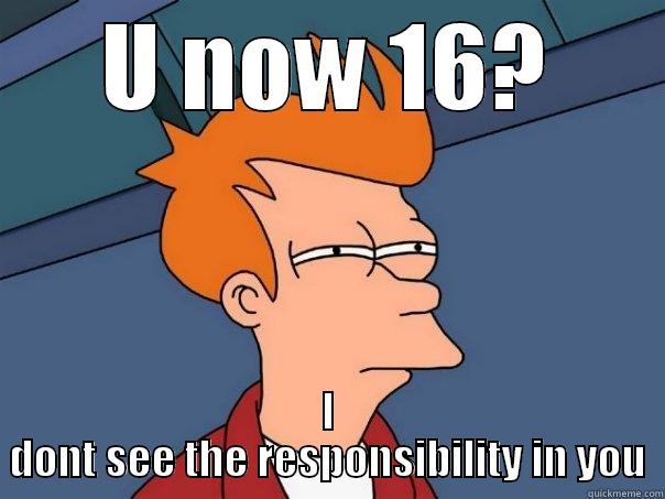 U NOW 16? I DONT SEE THE RESPONSIBILITY IN YOU Futurama Fry