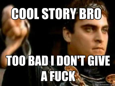 Cool story bro too bad I don't give a fuck  Downvoting Roman