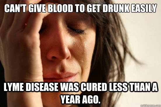 Can't give blood to get drunk easily Lyme disease was cured less than a year ago.  First World Problems