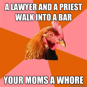 a lawyer and a priest walk into a bar your moms a whore  Anti-Joke Chicken