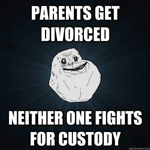 parents get divorced neither one fights for custody  Forever Alone