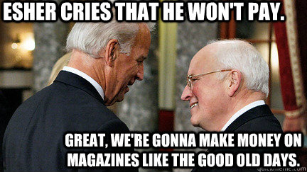 esher cries that he won't pay. great, we're gonna make money on magazines like the good old days.  vice presidents