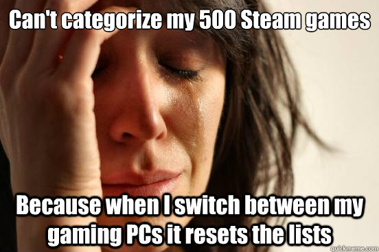 Can't categorize my 500 Steam games Because when I switch between my gaming PCs it resets the lists - Can't categorize my 500 Steam games Because when I switch between my gaming PCs it resets the lists  First World Problems