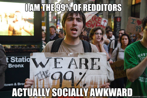 I AM THE 99% OF REDDITORS ACTUALLY SOCIALLY AWKWARD - I AM THE 99% OF REDDITORS ACTUALLY SOCIALLY AWKWARD  Occupy LOL Street 3