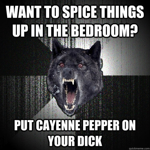 want to spice things up in the bedroom? put cayenne pepper on your dick - want to spice things up in the bedroom? put cayenne pepper on your dick  Insanity Wolf