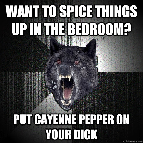 want to spice things up in the bedroom? put cayenne pepper on your dick  Insanity Wolf