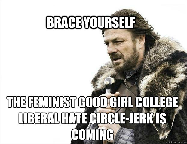 BRACE YOURSELf the feminist Good Girl College Liberal hate circle-jerk is coming  BRACE YOURSELF SOLO QUEUE