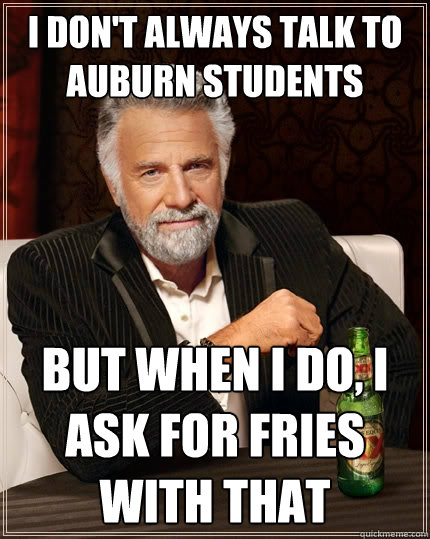 I don't always talk to Auburn students but when I do, I ask for fries with that  The Most Interesting Man In The World