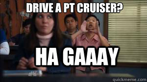 Drive a PT Cruiser? ha gAAAY  ha gay meme
