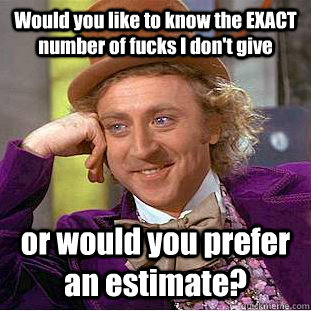 Would you like to know the EXACT number of fucks I don't give or would you prefer an estimate? - Would you like to know the EXACT number of fucks I don't give or would you prefer an estimate?  Condescending Wonka